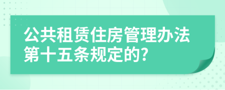 公共租赁住房管理办法第十五条规定的?