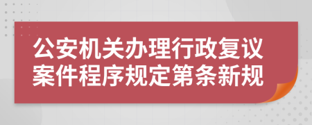 公安机关办理行政复议案件程序规定第条新规