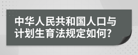 中华人民共和国人口与计划生育法规定如何?