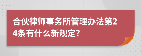 合伙律师事务所管理办法第24条有什么新规定?