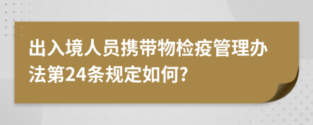 出入境人员携带物检疫管理办法第24条规定如何?