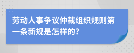 劳动人事争议仲裁组织规则第一条新规是怎样的?