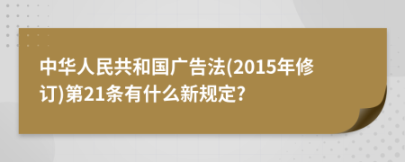 中华人民共和国广告法(2015年修订)第21条有什么新规定?