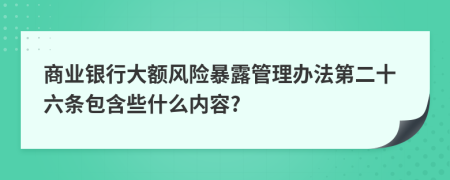 商业银行大额风险暴露管理办法第二十六条包含些什么内容?