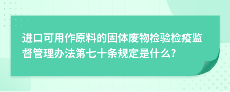 进口可用作原料的固体废物检验检疫监督管理办法第七十条规定是什么?