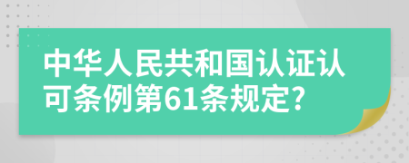 中华人民共和国认证认可条例第61条规定?