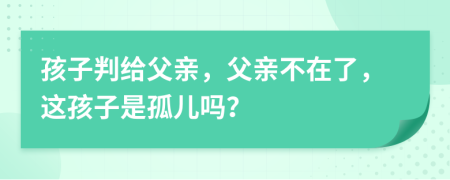 孩子判给父亲，父亲不在了，这孩子是孤儿吗？