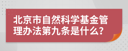 北京市自然科学基金管理办法第九条是什么？