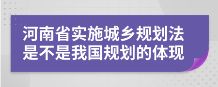 河南省实施城乡规划法是不是我国规划的体现