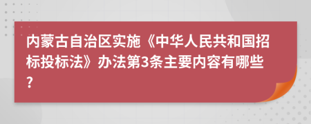 内蒙古自治区实施《中华人民共和国招标投标法》办法第3条主要内容有哪些?