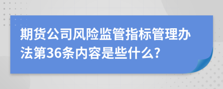 期货公司风险监管指标管理办法第36条内容是些什么?