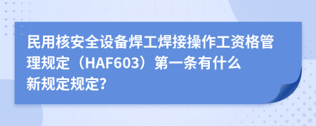 民用核安全设备焊工焊接操作工资格管理规定（HAF603）第一条有什么新规定规定？