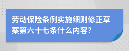 劳动保险条例实施细则修正草案第六十七条什么内容?