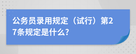 公务员录用规定（试行）第27条规定是什么?