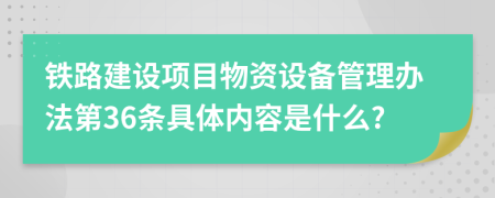 铁路建设项目物资设备管理办法第36条具体内容是什么?