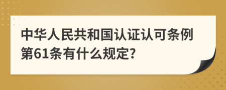 中华人民共和国认证认可条例第61条有什么规定?