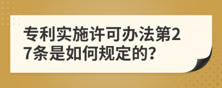 专利实施许可办法第27条是如何规定的？