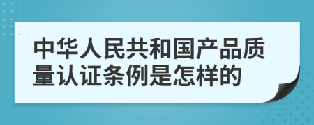 中华人民共和国产品质量认证条例是怎样的
