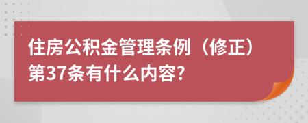 住房公积金管理条例（修正）第37条有什么内容?