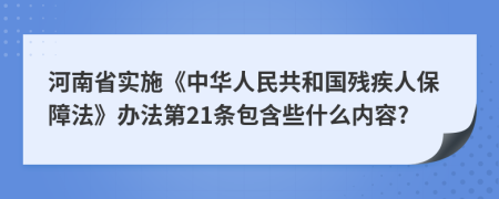 河南省实施《中华人民共和国残疾人保障法》办法第21条包含些什么内容?