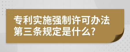 专利实施强制许可办法第三条规定是什么?