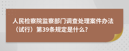 人民检察院监察部门调查处理案件办法（试行）第39条规定是什么?