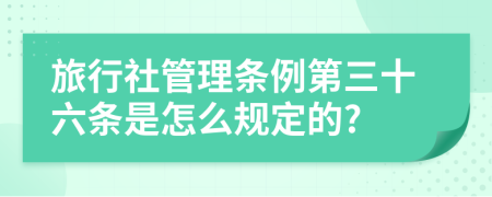 旅行社管理条例第三十六条是怎么规定的?