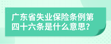 广东省失业保险条例第四十六条是什么意思？