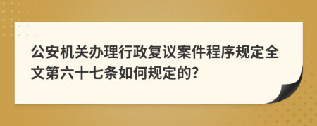 公安机关办理行政复议案件程序规定全文第六十七条如何规定的?