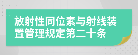 放射性同位素与射线装置管理规定第二十条