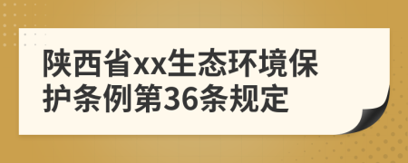 陕西省xx生态环境保护条例第36条规定