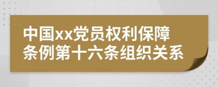 中国xx党员权利保障条例第十六条组织关系
