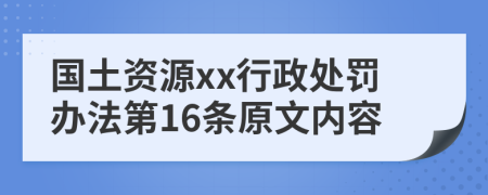 国土资源xx行政处罚办法第16条原文内容