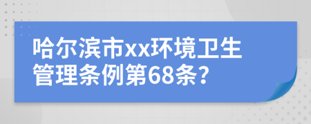 哈尔滨市xx环境卫生管理条例第68条？