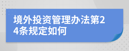 境外投资管理办法第24条规定如何