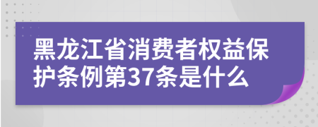 黑龙江省消费者权益保护条例第37条是什么