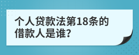 个人贷款法第18条的借款人是谁？