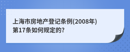 上海市房地产登记条例(2008年)第17条如何规定的?