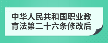 中华人民共和国职业教育法第二十六条修改后