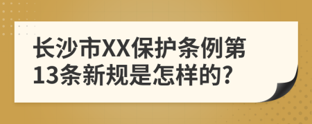 长沙市XX保护条例第13条新规是怎样的?