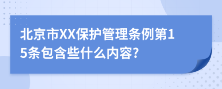 北京市XX保护管理条例第15条包含些什么内容?