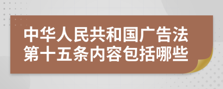 中华人民共和国广告法第十五条内容包括哪些