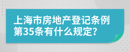 上海市房地产登记条例第35条有什么规定？