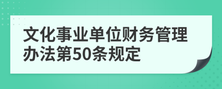 文化事业单位财务管理办法第50条规定