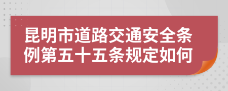 昆明市道路交通安全条例第五十五条规定如何