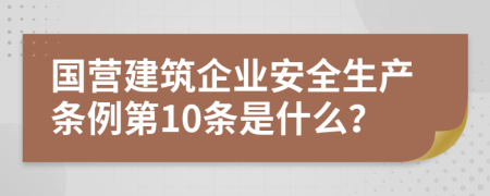 国营建筑企业安全生产条例第10条是什么？