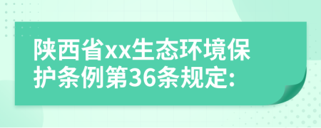 陕西省xx生态环境保护条例第36条规定: