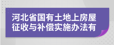 河北省国有土地上房屋征收与补偿实施办法有