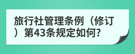 旅行社管理条例（修订）第43条规定如何?