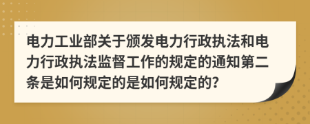 电力工业部关于颁发电力行政执法和电力行政执法监督工作的规定的通知第二条是如何规定的是如何规定的？